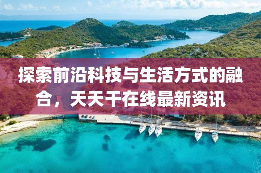 探索前沿科技与生活方式的融合，天天干在线最新资讯