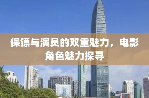 保镖与演员的双重魅力，电影角色魅力探寻
