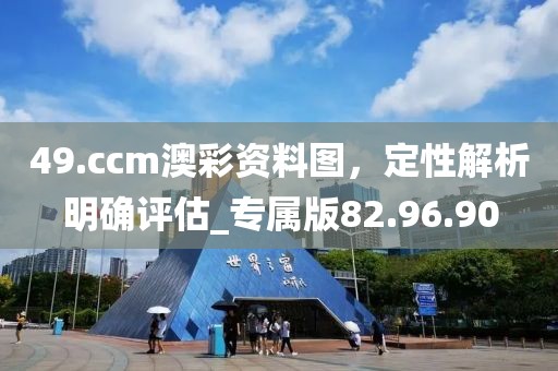 49.ccm澳彩资料图，定性解析明确评估_专属版82.96.90