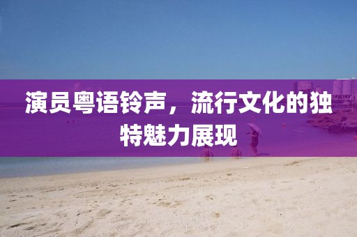 演员粤语铃声，流行文化的独特魅力展现