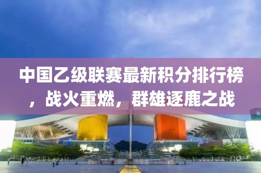 中国乙级联赛最新积分排行榜，战火重燃，群雄逐鹿之战