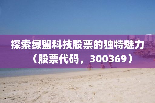 探索绿盟科技股票的独特魅力（股票代码，300369）
