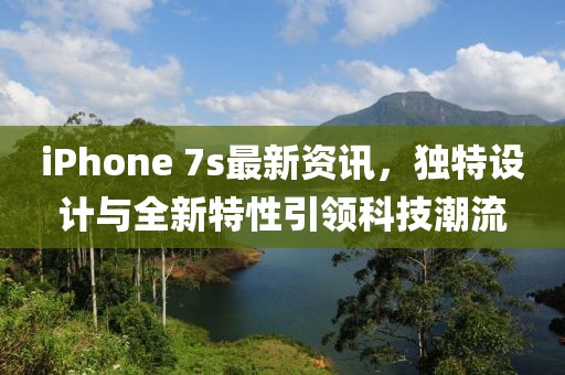 iPhone 7s最新资讯，独特设计与全新特性引领科技潮流