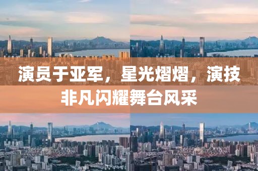 演员于亚军，星光熠熠，演技非凡闪耀舞台风采