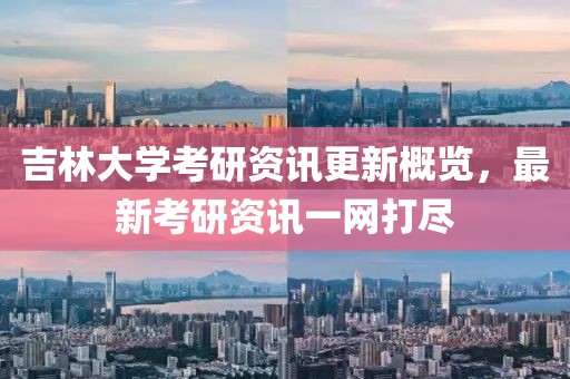 吉林大学考研资讯更新概览，最新考研资讯一网打尽