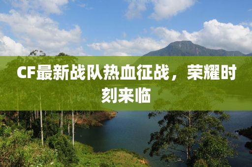 CF最新战队热血征战，荣耀时刻来临