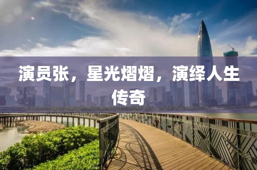 演员张，星光熠熠，演绎人生传奇