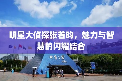 明星大侦探张若昀，魅力与智慧的闪耀结合