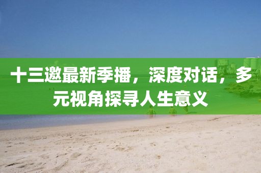 十三邀最新季播，深度对话，多元视角探寻人生意义