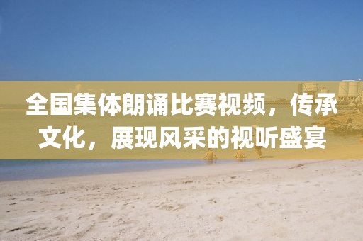 全国集体朗诵比赛视频，传承文化，展现风采的视听盛宴