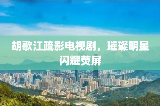 胡歌江疏影电视剧，璀璨明星闪耀荧屏