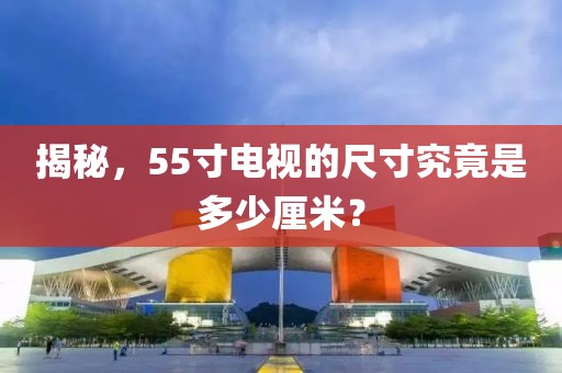 揭秘，55寸电视的尺寸究竟是多少厘米？