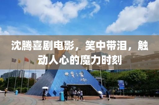 沈腾喜剧电影，笑中带泪，触动人心的魔力时刻