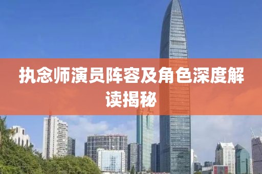 执念师演员阵容及角色深度解读揭秘