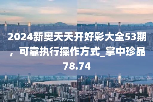2024新奥天天开好彩大全53期，可靠执行操作方式_掌中珍品78.74