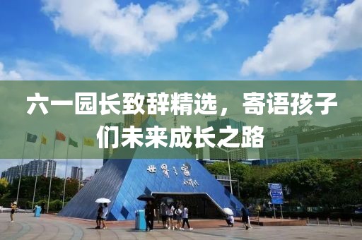 六一园长致辞精选，寄语孩子们未来成长之路