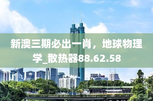 新澳三期必出一肖，地球物理学_散热器88.62.58