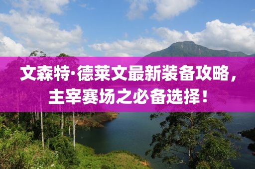 文森特·德莱文最新装备攻略，主宰赛场之必备选择！