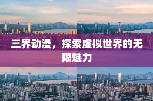 三界动漫，探索虚拟世界的无限魅力