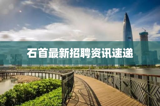 石首最新招聘资讯速递