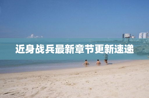 近身战兵最新章节更新速递