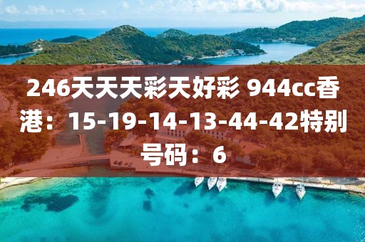 246天天天彩天好彩 944cc香港：15-19-14-13-44-42特别号码：6