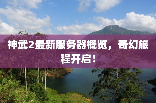 神武2最新服务器概览，奇幻旅程开启！