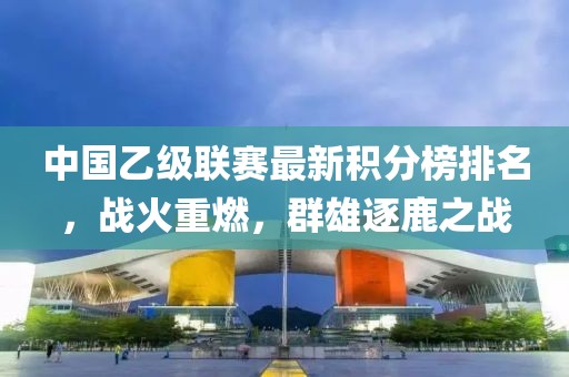 中国乙级联赛最新积分榜排名，战火重燃，群雄逐鹿之战