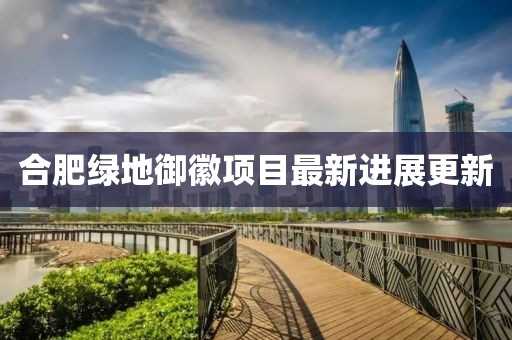合肥绿地御徽项目最新进展更新