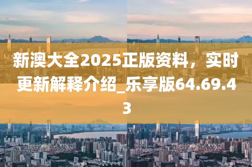 新澳大全2025正版资料，实时更新解释介绍_乐享版64.69.43