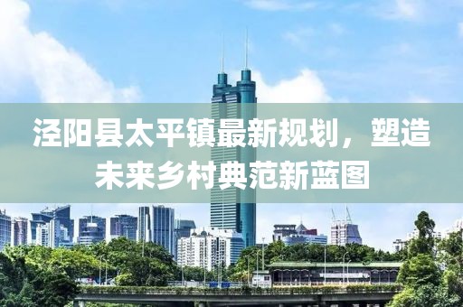泾阳县太平镇最新规划，塑造未来乡村典范新蓝图