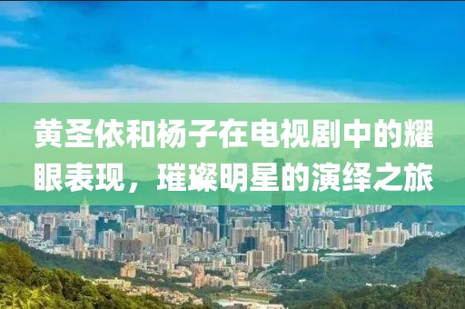 黄圣依和杨子在电视剧中的耀眼表现，璀璨明星的演绎之旅