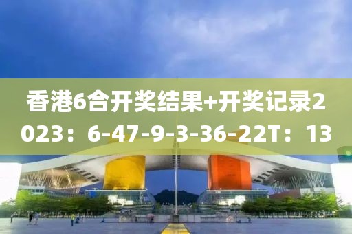 香港6合开奖结果+开奖记录2023：6-47-9-3-36-22T：13
