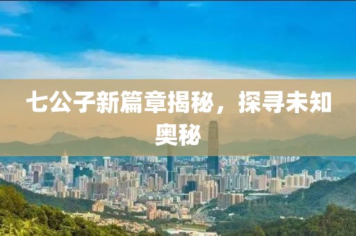 七公子新篇章揭秘，探寻未知奥秘