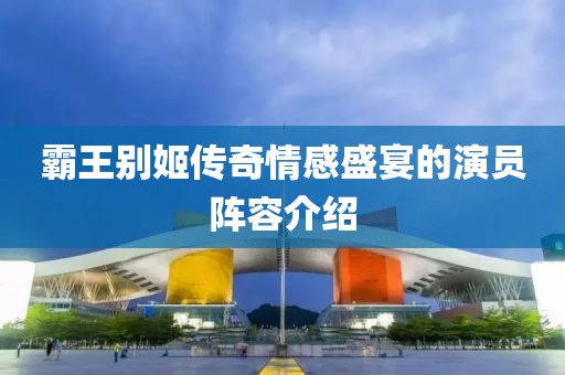 霸王别姬传奇情感盛宴的演员阵容介绍