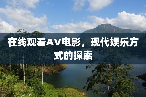 在线观看AV电影，现代娱乐方式的探索
