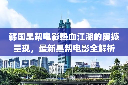 韩国黑帮电影热血江湖的震撼呈现，最新黑帮电影全解析