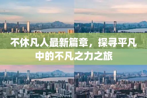 不休凡人最新篇章，探寻平凡中的不凡之力之旅