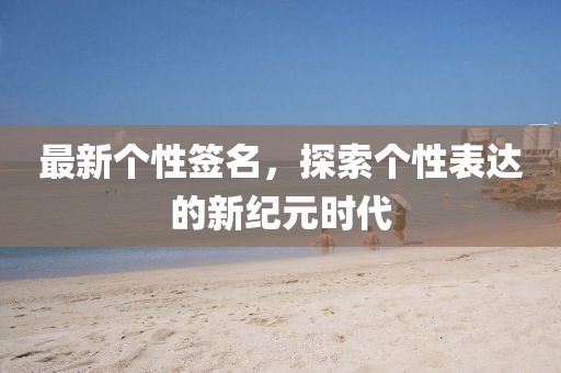 最新个性签名，探索个性表达的新纪元时代