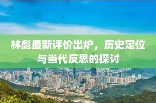 林彪最新评价出炉，历史定位与当代反思的探讨