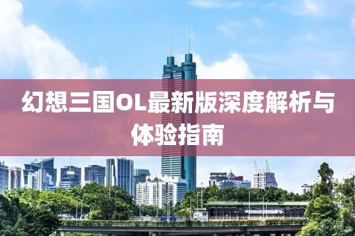 幻想三国OL最新版深度解析与体验指南