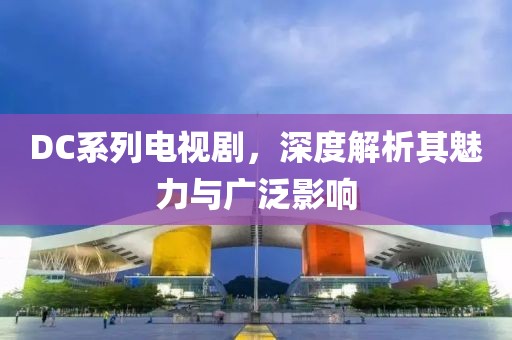 DC系列电视剧，深度解析其魅力与广泛影响