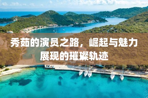 秀茹的演员之路，崛起与魅力展现的璀璨轨迹