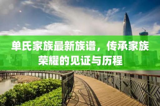 单氏家族最新族谱，传承家族荣耀的见证与历程