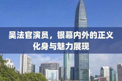 吴法官演员，银幕内外的正义化身与魅力展现