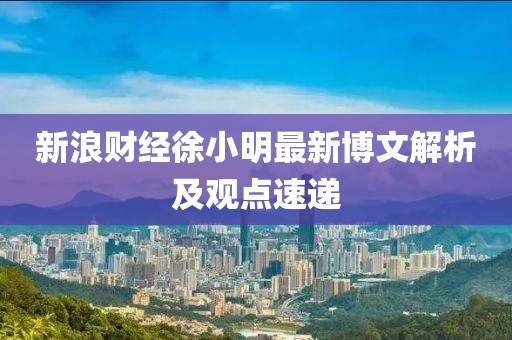 新浪财经徐小明最新博文解析及观点速递
