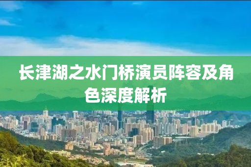 长津湖之水门桥演员阵容及角色深度解析