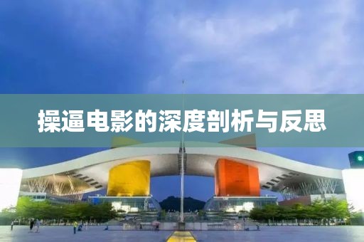 操逼电影的深度剖析与反思