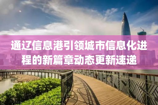 通辽信息港引领城市信息化进程的新篇章动态更新速递