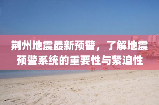 荆州地震最新预警，了解地震预警系统的重要性与紧迫性